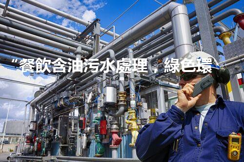 “餐飲含油污水處理，綠色環(huán)保新篇章！”